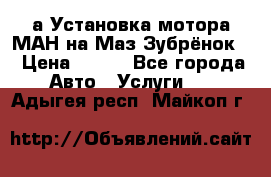 а Установка мотора МАН на Маз Зубрёнок  › Цена ­ 250 - Все города Авто » Услуги   . Адыгея респ.,Майкоп г.